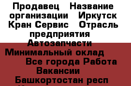 Продавец › Название организации ­ Иркутск-Кран-Сервис › Отрасль предприятия ­ Автозапчасти › Минимальный оклад ­ 20 000 - Все города Работа » Вакансии   . Башкортостан респ.,Караидельский р-н